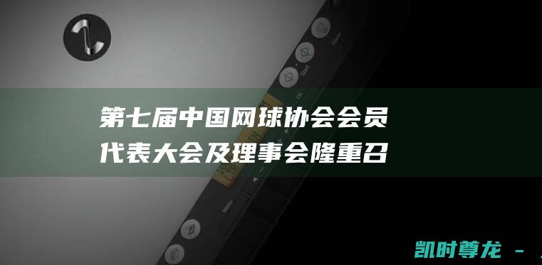 第七届中国网球协会会员代表大会及理事会隆重召